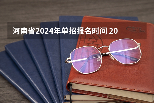 河南省2024年单招报名时间 2024年的高职单招的报名时间及流程政策