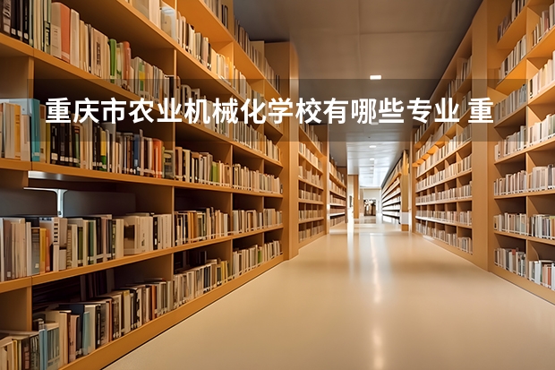重庆市农业机械化学校有哪些专业 重庆市农业机械化学校就业选择